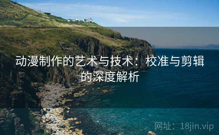 动漫制作的艺术与技术:校准与剪辑的深度解析 动漫制作的艺术与技术:校准与剪辑的深度解析