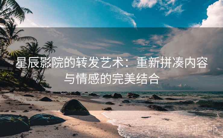 星辰影院的转发艺术:重新拼凑内容与情感的完美结合 星辰影院的转发艺术:重新拼凑内容与情感的完美结合