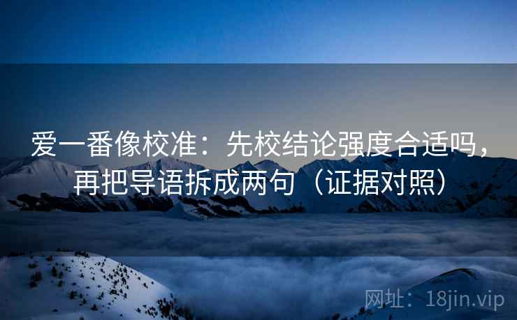 爱一番像校准:先校结论强度合适吗,再把导语拆成两句(证据对照) 爱一番像校准:先校结论强度合适吗,再把导语拆成两句(证据对照)