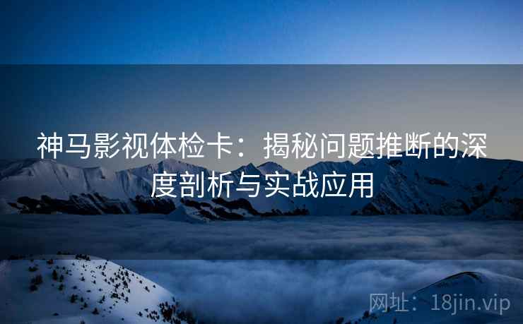 神马影视体检卡:揭秘问题推断的深度剖析与实战应用 神马影视体检卡:揭秘问题推断的深度剖析与实战应用