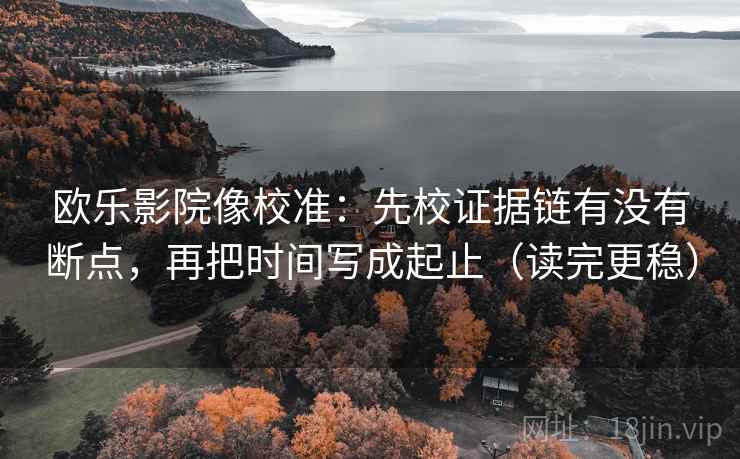 欧乐影院像校准:先校证据链有没有断点,再把时间写成起止(读完更稳) 欧乐影院像校准:先校证据链有没有断点,再把时间写成起止(读完更稳)