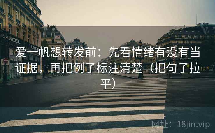 爱一帆想转发前:先看情绪有没有当证据,再把例子标注清楚(把句子拉平) 爱一帆想转发前:先看情绪有没有当证据,再把例子标注清楚(把句子拉平)