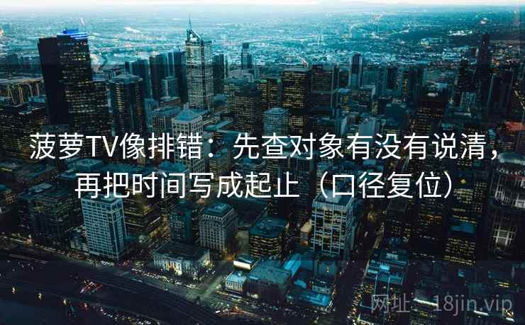 菠萝TV像排错:先查对象有没有说清,再把时间写成起止(口径复位) 菠萝TV像排错:先查对象有没有说清,再把时间写成起止(口径复位)