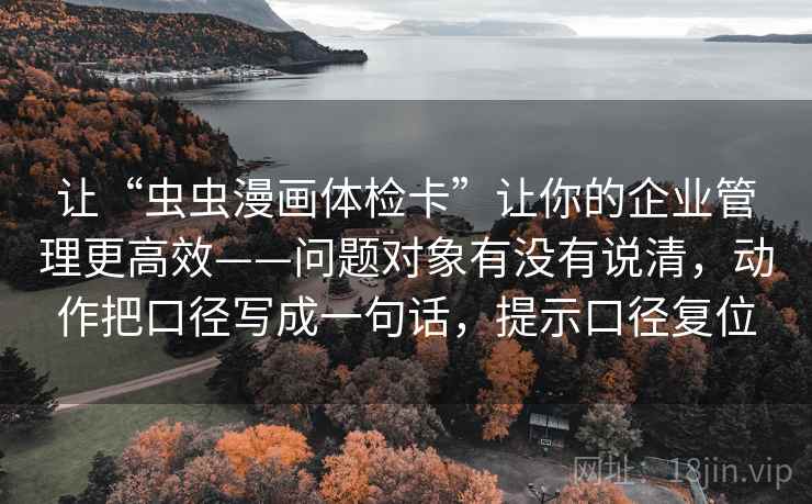 让“虫虫漫画体检卡”让你的企业管理更高效——问题对象有没有说清,动作把口径写成一句话,提示口径复位 让“虫虫漫画体检卡”让你的企业管理更高效——问题对象有没有说清,动作把口径写成一句话,提示口径复位