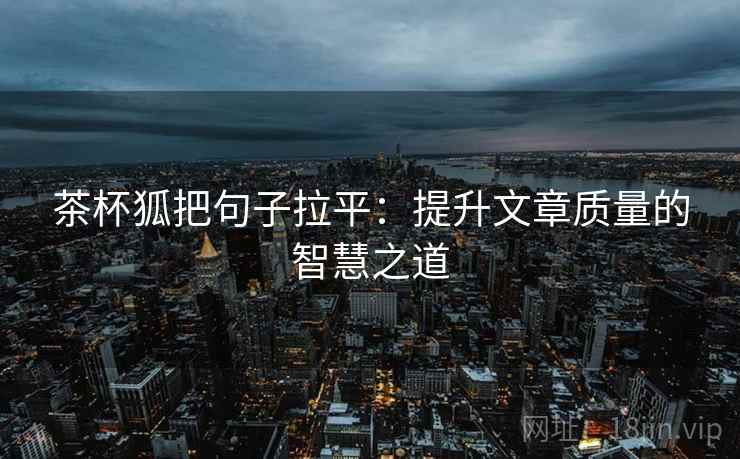 茶杯狐把句子拉平:提升文章质量的智慧之道 茶杯狐把句子拉平:提升文章质量的智慧之道