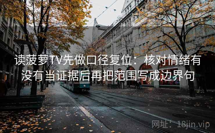 读菠萝TV先做口径复位:核对情绪有没有当证据后再把范围写成边界句 读菠萝TV先做口径复位:核对情绪有没有当证据后再把范围写成边界句