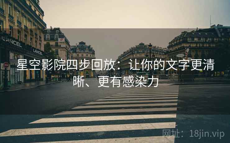 星空影院四步回放:让你的文字更清晰、更有感染力 星空影院四步回放:让你的文字更清晰、更有感染力
