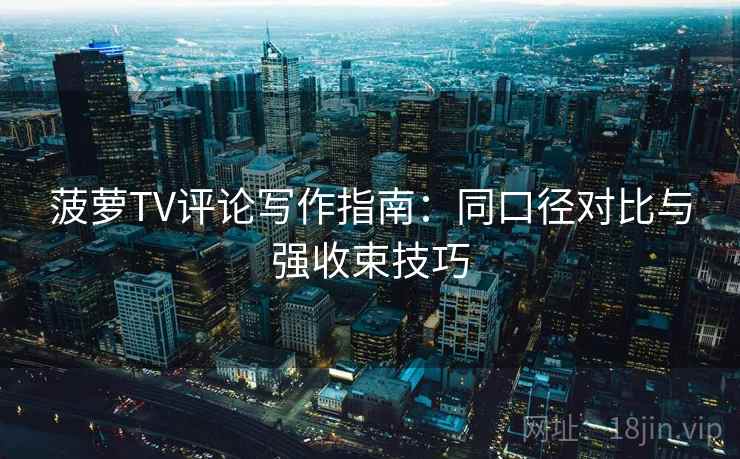 菠萝TV评论写作指南:同口径对比与强收束技巧 菠萝TV评论写作指南:同口径对比与强收束技巧