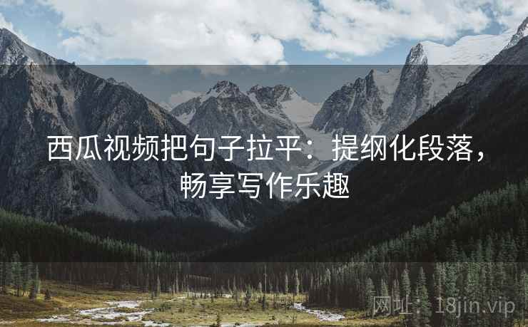 西瓜视频把句子拉平:提纲化段落,畅享写作乐趣 西瓜视频把句子拉平:提纲化段落,畅享写作乐趣