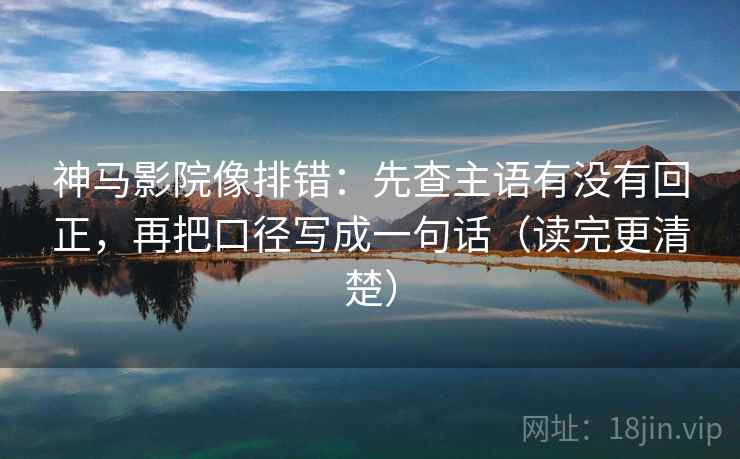 神马影院像排错:先查主语有没有回正,再把口径写成一句话(读完更清楚) 神马影院像排错:先查主语有没有回正,再把口径写成一句话(读完更清楚)