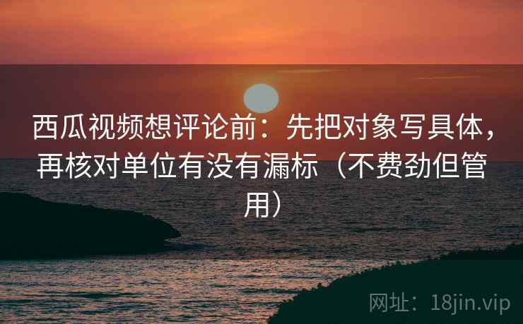 西瓜视频想评论前：先把对象写具体，再核对单位有没有漏标（不费劲但管用）