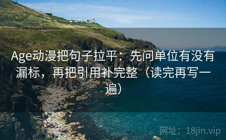Age动漫把句子拉平:先问单位有没有漏标,再把引用补完整(读完再写一遍) Age动漫把句子拉平:先问单位有没有漏标,再把引用补完整(读完再写一遍)