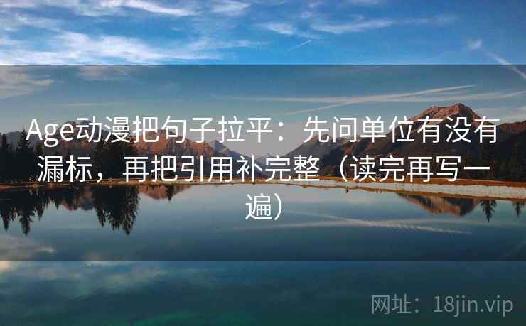 Age动漫把句子拉平:先问单位有没有漏标,再把引用补完整(读完再写一遍) Age动漫把句子拉平:先问单位有没有漏标,再把引用补完整(读完再写一遍)