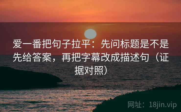 爱一番把句子拉平：先问标题是不是先给答案，再把字幕改成描述句（证据对照）