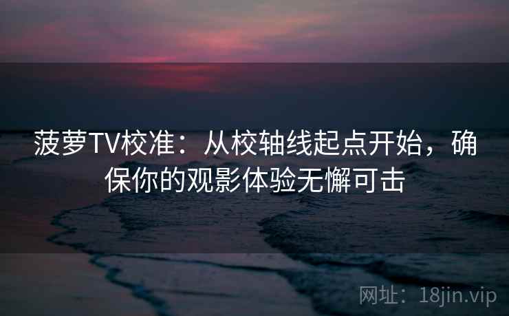 菠萝TV校准:从校轴线起点开始,确保你的观影体验无懈可击 菠萝TV校准:从校轴线起点开始,确保你的观影体验无懈可击