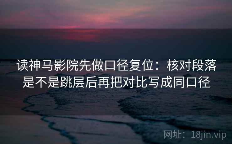 读神马影院先做口径复位:核对段落是不是跳层后再把对比写成同口径 读神马影院先做口径复位:核对段落是不是跳层后再把对比写成同口径