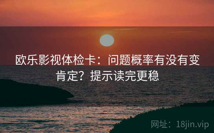 欧乐影视体检卡:问题概率有没有变肯定?提示读完更稳 欧乐影视体检卡:问题概率有没有变肯定?提示读完更稳