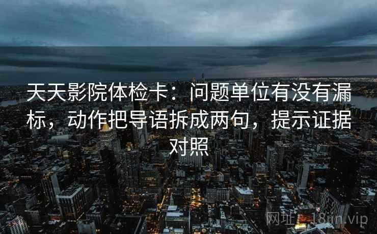 天天影院体检卡:问题单位有没有漏标,动作把导语拆成两句,提示证据对照 天天影院体检卡:问题单位有没有漏标,动作把导语拆成两句,提示证据对照