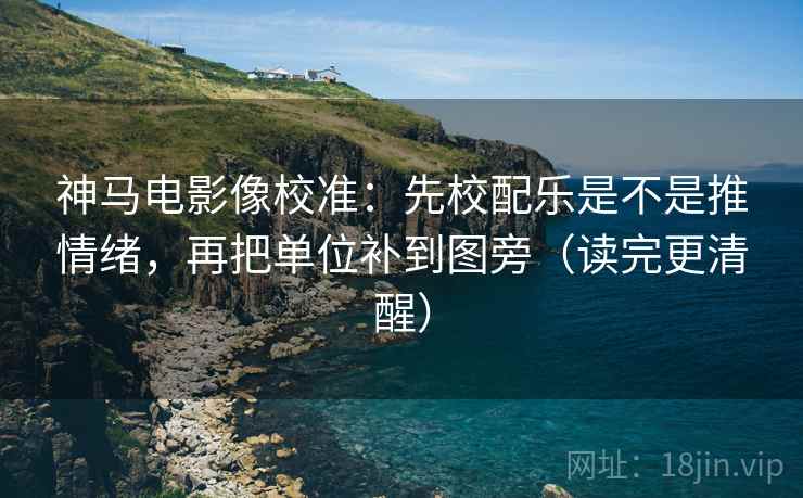 神马电影像校准:先校配乐是不是推情绪,再把单位补到图旁(读完更清醒) 神马电影像校准:先校配乐是不是推情绪,再把单位补到图旁(读完更清醒)