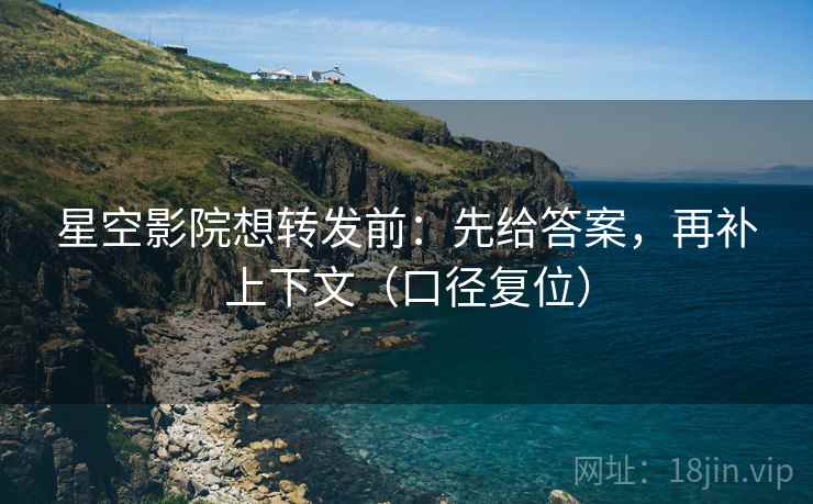 星空影院想转发前:先给答案,再补上下文(口径复位) 星空影院想转发前:先给答案,再补上下文(口径复位)