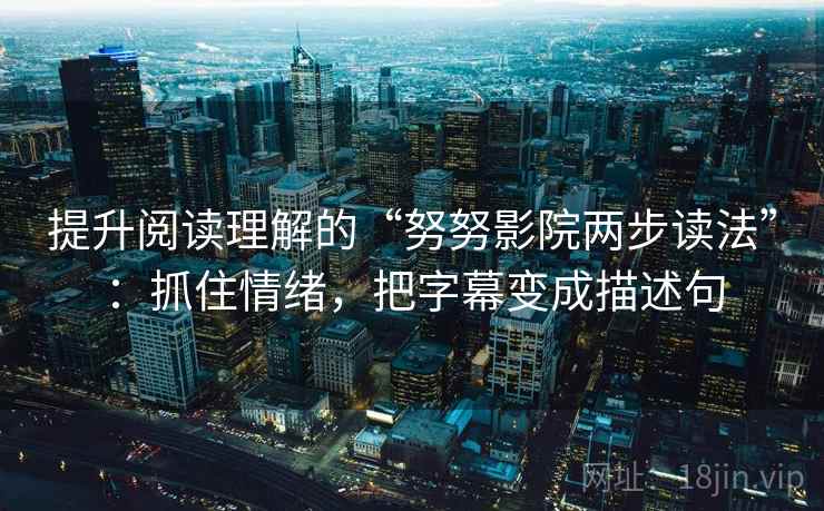 提升阅读理解的“努努影院两步读法”:抓住情绪,把字幕变成描述句 提升阅读理解的“努努影院两步读法”:抓住情绪,把字幕变成描述句