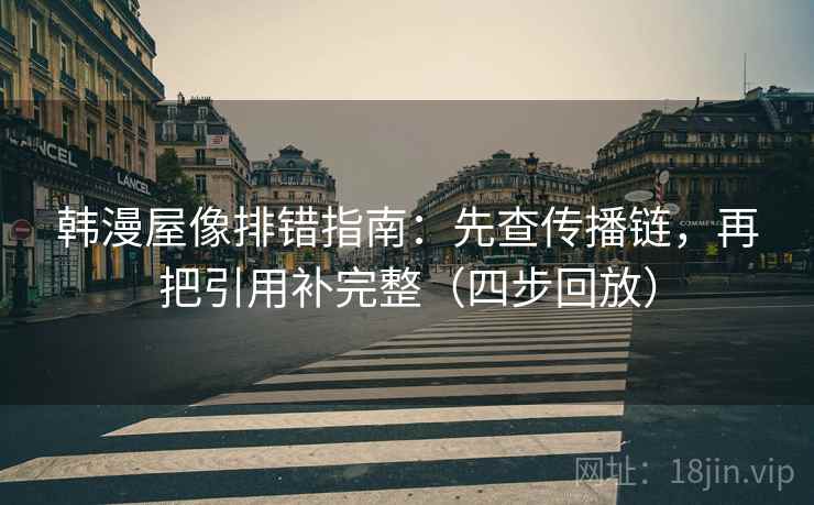 韩漫屋像排错指南:先查传播链,再把引用补完整(四步回放) 韩漫屋像排错指南:先查传播链,再把引用补完整(四步回放)
