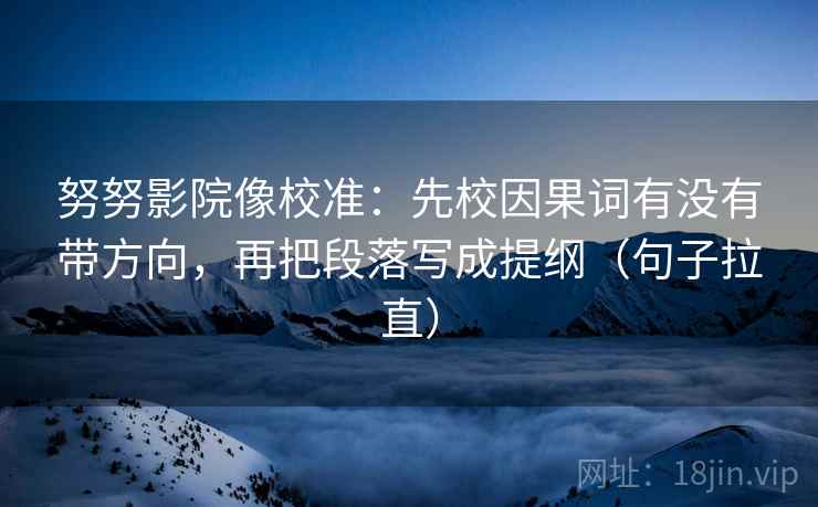 努努影院像校准:先校因果词有没有带方向,再把段落写成提纲(句子拉直) 努努影院像校准:先校因果词有没有带方向,再把段落写成提纲(句子拉直)